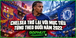 Chelsea trở lại với mục tiêu từng theo đuổi năm 2022