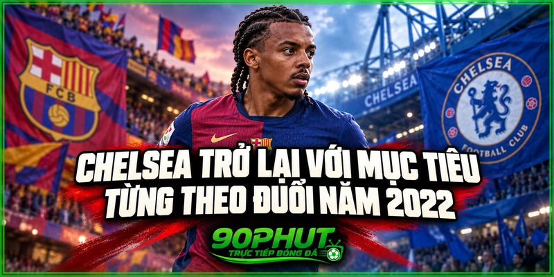 Chelsea trở lại với mục tiêu từng theo đuổi năm 2022